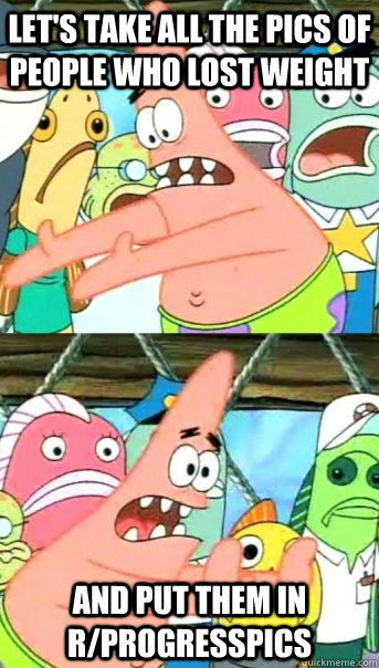 Let's take all the pics of people who lost weight and put them in r/progresspics  Push it somewhere else Patrick