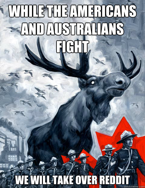 While the americans and australians fight We will take over reddit - While the americans and australians fight We will take over reddit  Vindictive Canadian Moose Overlord