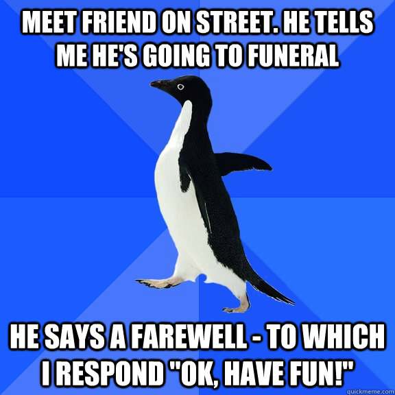 Meet friend on street. He tells me he's going to funeral He says a farewell - to which I respond 
