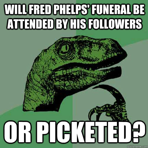 Will Fred Phelps' funeral be attended by his followers or picketed? - Will Fred Phelps' funeral be attended by his followers or picketed?  Philosoraptor