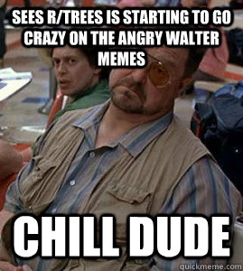 Sees r/trees is starting to go crazy on the Angry Walter memes chill dude - Sees r/trees is starting to go crazy on the Angry Walter memes chill dude  Disapproval Walter
