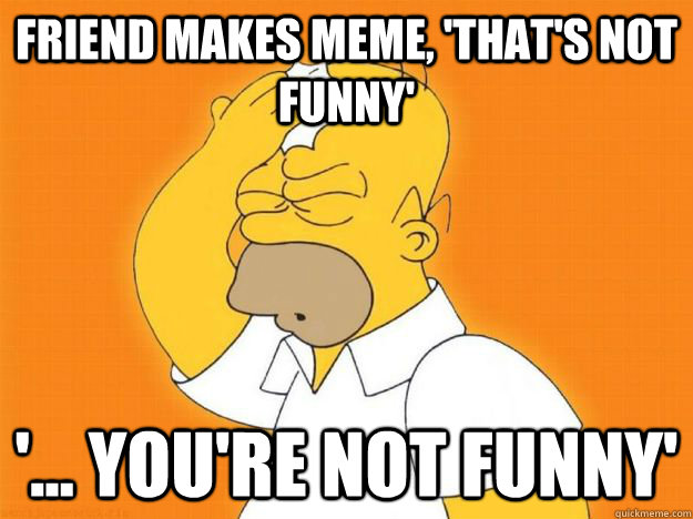 Friend makes meme, 'that's not funny' '... you're not funny'  