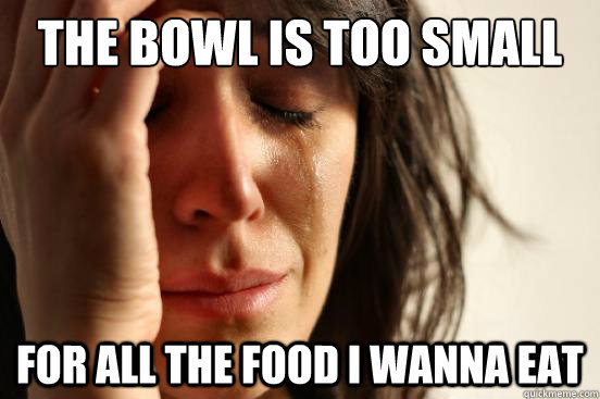 the bowl is too small for all the food i wanna eat  First World Problems
