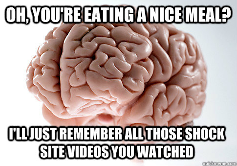 Oh, you're eating a nice meal?  i'll just Remember all those shock site videos you watched  Scumbag Brain