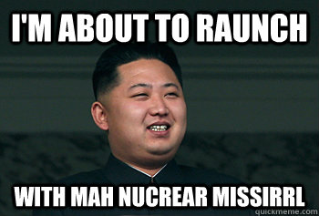 I'm about to raunch With mah Nucrear Missirrl  Good Guy Kim Jong Un