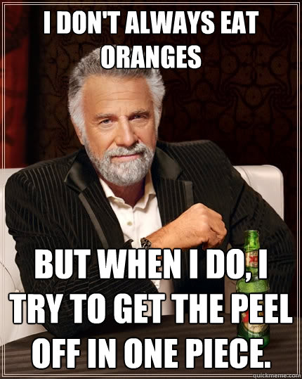 I don't always eat oranges but when I do, I try to get the peel off in one piece.  The Most Interesting Man In The World