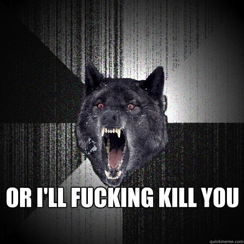  or i'll fucking kill you  Insanity Wolf