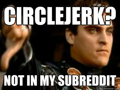 Circlejerk? Not in my subreddit  Downvoting Roman