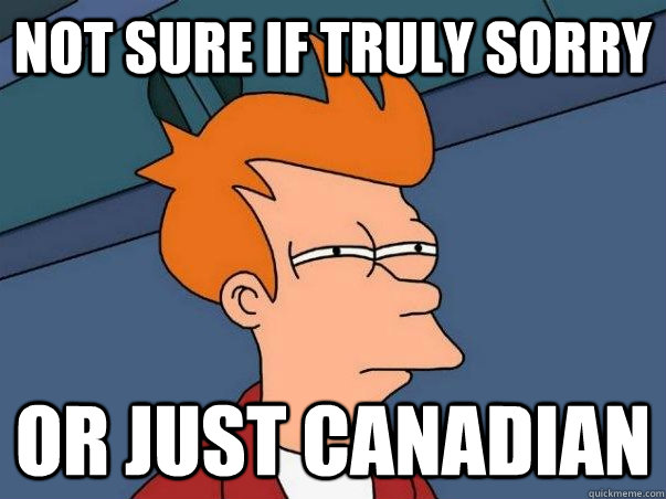 not sure if truly sorry or just canadian  Not sure Fry