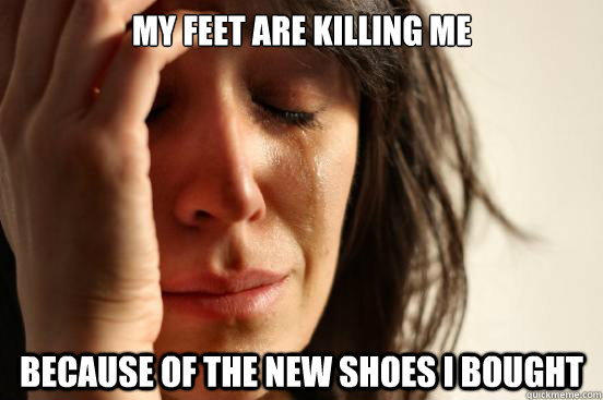 my feet are killing me because of the new shoes i bought - my feet are killing me because of the new shoes i bought  First World Problems