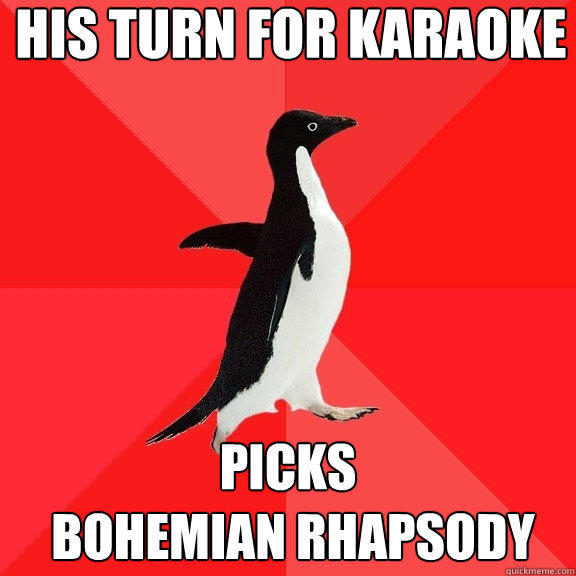 His turn for karaoke picks
 bohemian rhapsody  Socially Awesome Penguin