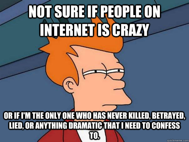 not sure if people on internet is crazy Or if i'm the only one who has never killed, betrayed, lied, or anything dramatic that I need to confess to. - not sure if people on internet is crazy Or if i'm the only one who has never killed, betrayed, lied, or anything dramatic that I need to confess to.  Futurama Fry
