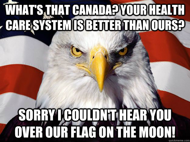 what's that canada? your health care system is better than ours? sorry i couldn't hear you over our flag on the moon! - what's that canada? your health care system is better than ours? sorry i couldn't hear you over our flag on the moon!  One-up America