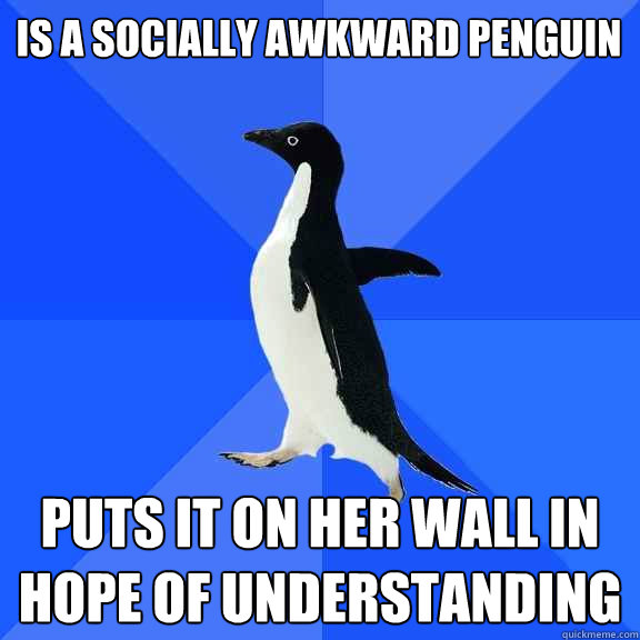 is a socially awkward penguin puts it on her wall in hope of understanding  Socially Awkward Penguin