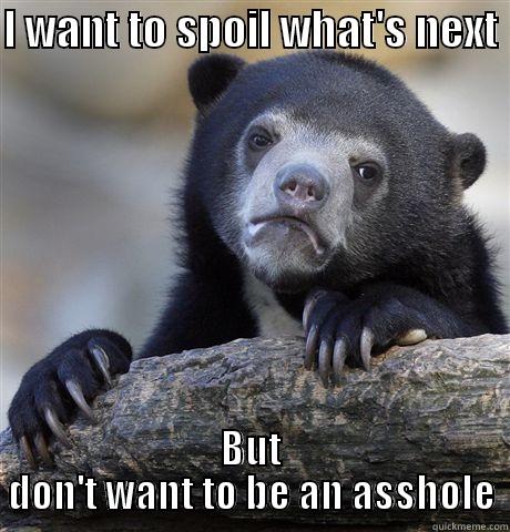 I WANT TO SPOIL WHAT'S NEXT  BUT DON'T WANT TO BE AN ASSHOLE Confession Bear
