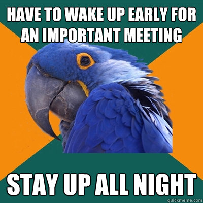 Have to wake up early for an important meeting stay up all night  Paranoid Parrot
