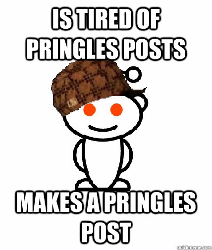 Is tired of pringles posts makes a pringles post  Scumbag Redditor
