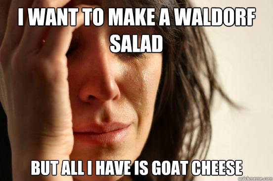 I want to make a waldorf salad but all I have is goat cheese  First World Problems