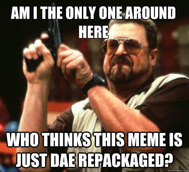 Am I the only one around here who thinks this meme is just DAE repackaged?  Walter