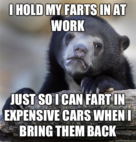 I hold my farts in at work Just so I can fart in expensive cars when I bring them back  Confession Bear
