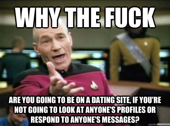 Why the fuck are you going to be on a dating site, if you're not going to look at anyone's profiles or respond to anyone's messages?   Annoyed Picard HD