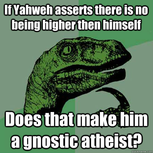 If Yahweh asserts there is no being higher then himself Does that make him a gnostic atheist? - If Yahweh asserts there is no being higher then himself Does that make him a gnostic atheist?  Philosoraptor