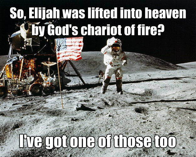 So, Elijah was lifted into heaven by God's chariot of fire?  I've got one of those too - So, Elijah was lifted into heaven by God's chariot of fire?  I've got one of those too  Unimpressed Astronaut