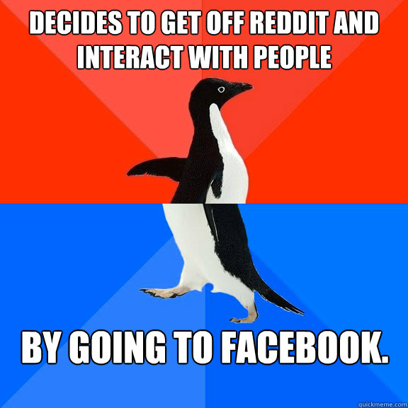 Decides to get off Reddit and interact with people by going to Facebook.  Socially Awesome Awkward Penguin