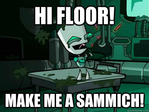 HI FLOOR! MAKE ME A SAMMICH!  