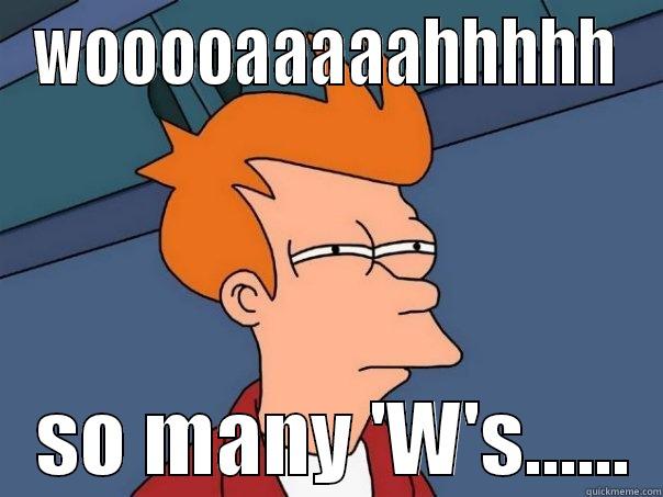 WOOOOAAAAAHHHHH    SO MANY 'W'S......  Futurama Fry