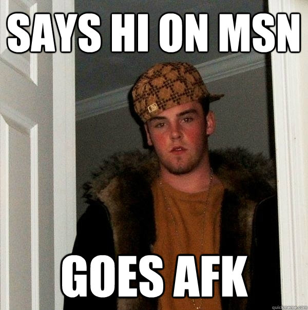 Says hi on msn goes afk - Says hi on msn goes afk  Scumbag Steve