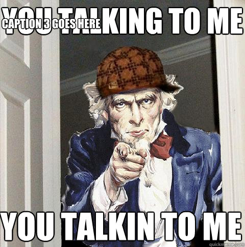 you talking to me you talkin to me Caption 3 goes here  Scumbag Uncle Sam