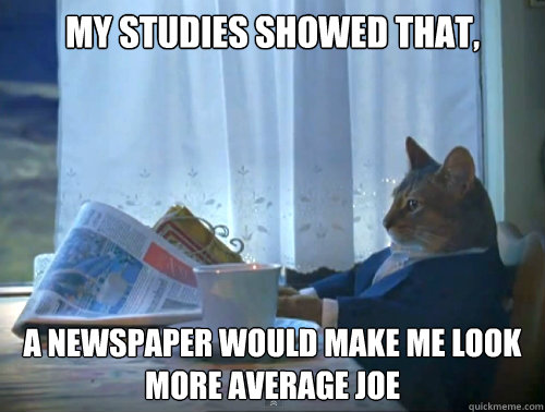 My studies showed that, A newspaper would make me look more average joe  The One Percent Cat