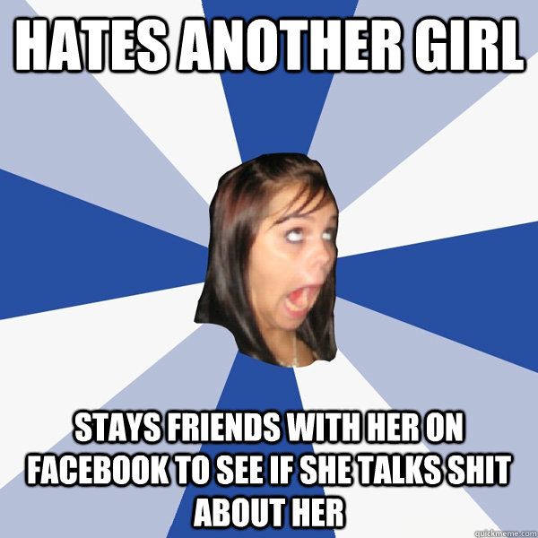 hates another girl stays friends with her on facebook to see if she talks shit about her  Annoying Facebook Girl