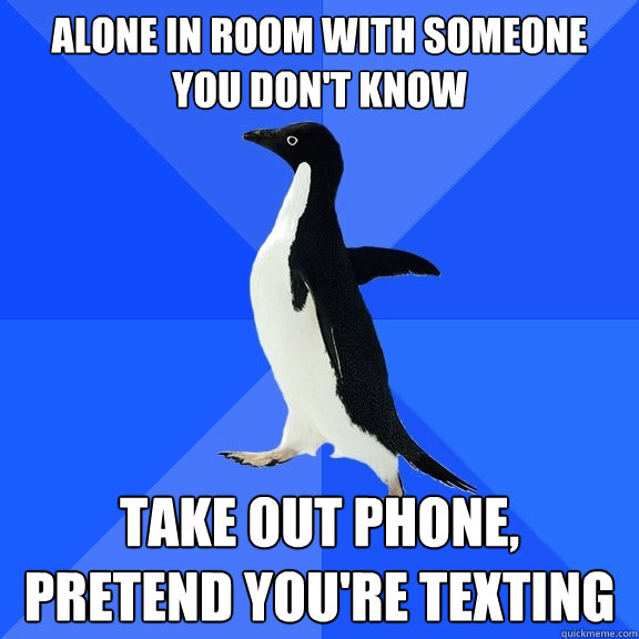 Alone in room with someone you don't know take out phone, pretend you're texting  Socially Awkward Penguin