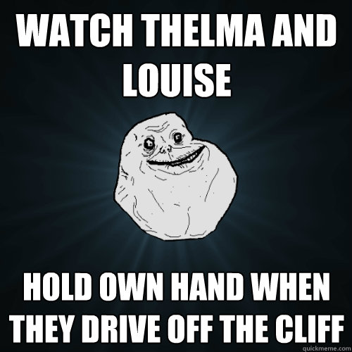 watch thelma and louise hold own hand when they drive off the cliff  Forever Alone