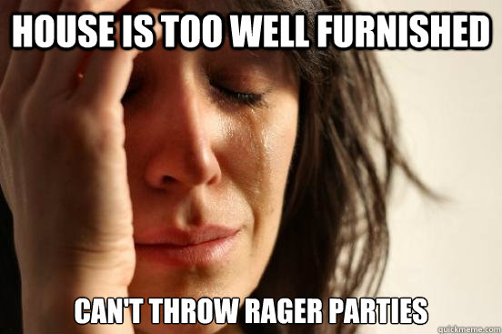 House is too well furnished Can't throw rager parties  First World Problems