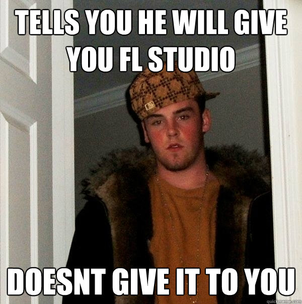 tells you he will give you Fl Studio doesnt give it to you - tells you he will give you Fl Studio doesnt give it to you  Scumbag Steve