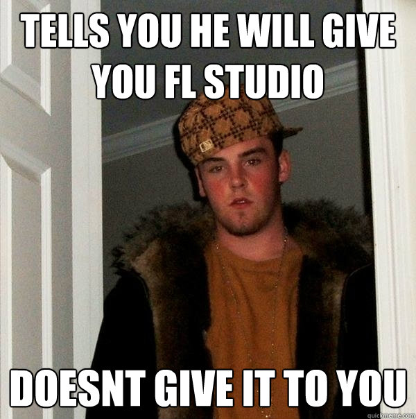 tells you he will give you Fl Studio doesnt give it to you  Scumbag Steve