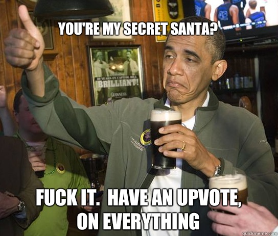 You're my secret Santa? Fuck it.  Have an upvote, on everything  Upvoting Obama
