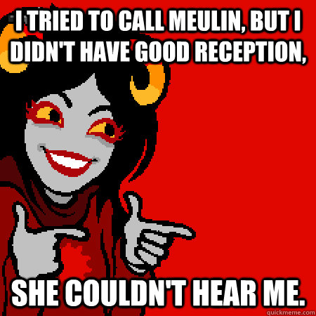 I tried to call Meulin, but I didn't have good reception, She couldn't hear me. - I tried to call Meulin, but I didn't have good reception, She couldn't hear me.  Bad Joke Aradia