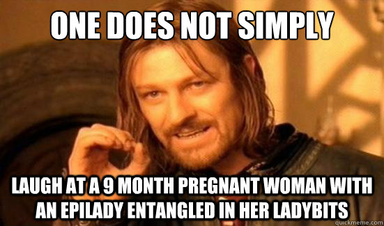One Does Not Simply laugh at a 9 month pregnant woman with an epilady entangled in her ladybits  Boromir