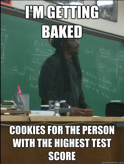 I'm getting baked cookies for the person with the highest test score  Rasta Science Teacher