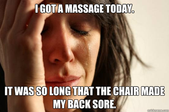 I got a massage today. It was so long that the chair made my back sore.  First World Problems