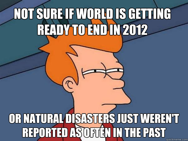 Not sure if world is getting ready to end in 2012 or natural disasters just weren't reported as often in the past  Futurama Fry