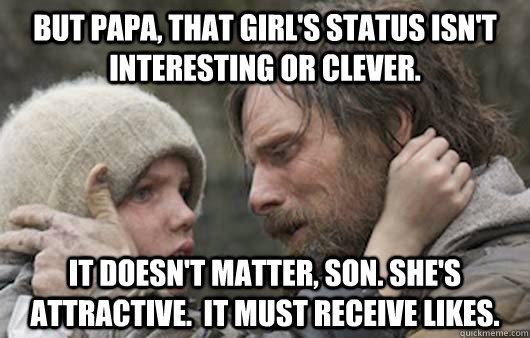 But papa, that girl's status isn't interesting or clever. It doesn't matter, son. She's attractive.  It must receive likes. - But papa, that girl's status isn't interesting or clever. It doesn't matter, son. She's attractive.  It must receive likes.  Viggo Explains Reddit