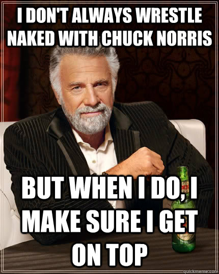 I don't always wrestle naked with Chuck Norris But when i do, I make sure i get on top  The Most Interesting Man In The World