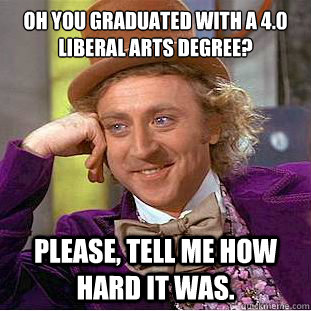 Oh you graduated with a 4.0  liberal arts degree? Please, tell me how hard it was.  Psychotic Willy Wonka