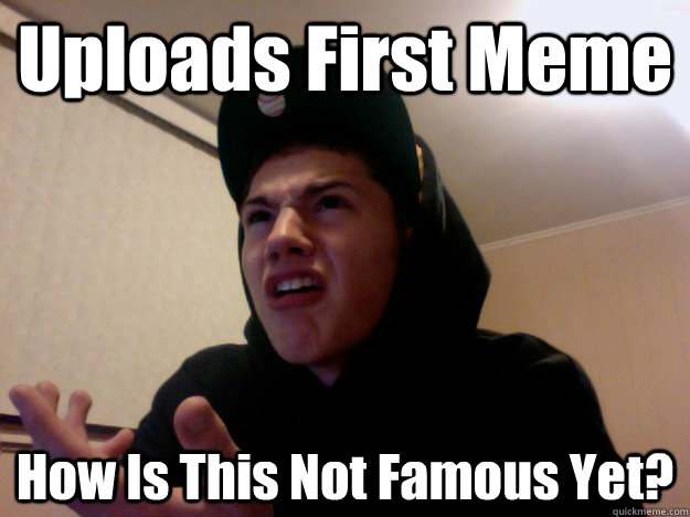 Uploads First Meme How Is This Not Famous Yet? - Uploads First Meme How Is This Not Famous Yet?  Restless Rob