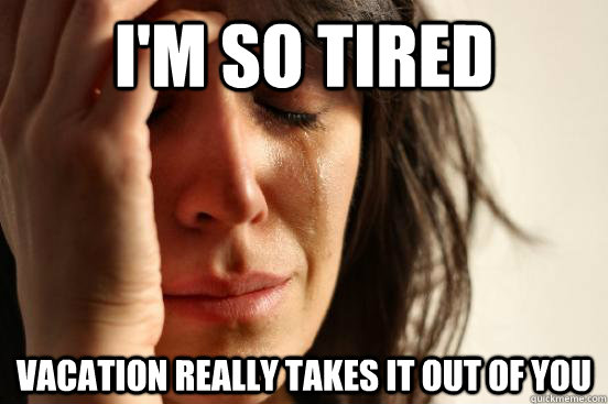 I'm so tired Vacation really takes it out of you  First World Problems